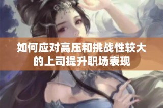 如何应对高压和挑战性较大的上司提升职场表现