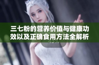 三七粉的营养价值与健康功效以及正确食用方法全解析