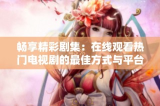 畅享精彩剧集：在线观看热门电视剧的最佳方式与平台解析