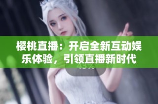 樱桃直播：开启全新互动娱乐体验，引领直播新时代