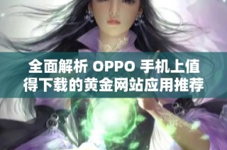 全面解析 OPPO 手机上值得下载的黄金网站应用推荐大全