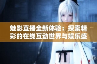 魅影直播全新体验：探索精彩的在线互动世界与娱乐盛宴