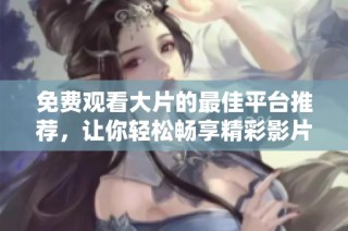 免费观看大片的最佳平台推荐，让你轻松畅享精彩影片体验