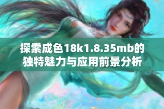 探索成色18k1.8.35mb的独特魅力与应用前景分析