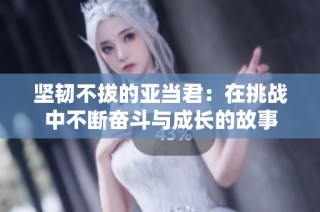 坚韧不拔的亚当君：在挑战中不断奋斗与成长的故事