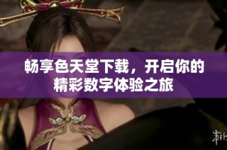 畅享色天堂下载，开启你的精彩数字体验之旅