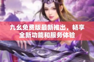 九幺免费版最新推出，畅享全新功能和服务体验