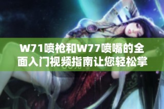 W71喷枪和W77喷嘴的全面入门视频指南让您轻松掌握使用技巧