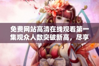 免费网站高清在线观看第一集观众人数突破新高，尽享精彩内容