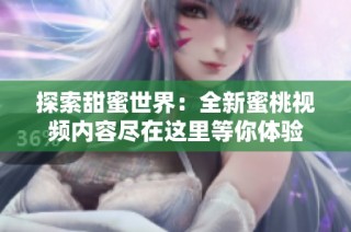 探索甜蜜世界：全新蜜桃视频内容尽在这里等你体验