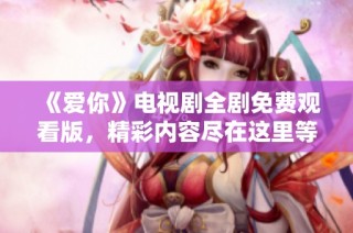 《爱你》电视剧全剧免费观看版，精彩内容尽在这里等你来探寻