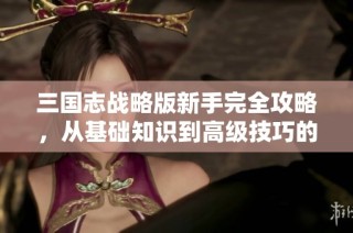三国志战略版新手完全攻略，从基础知识到高级技巧的全面解析