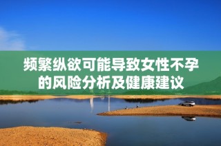 频繁纵欲可能导致女性不孕的风险分析及健康建议