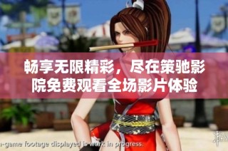 畅享无限精彩，尽在策驰影院免费观看全场影片体验