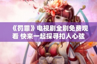《罚罪》电视剧全剧免费观看 快来一起探寻扣人心弦的悬疑故事吧