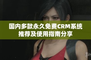 国内多款永久免费CRM系统推荐及使用指南分享