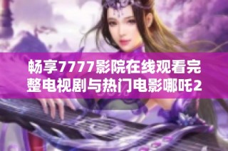 畅享7777影院在线观看完整电视剧与热门电影哪吒2的精彩体验