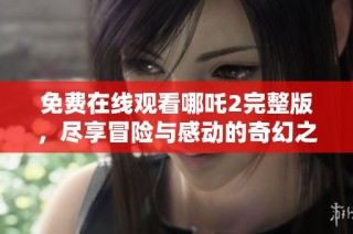 免费在线观看哪吒2完整版，尽享冒险与感动的奇幻之旅