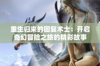 重生归来的回复术士：开启奇幻冒险之旅的精彩故事