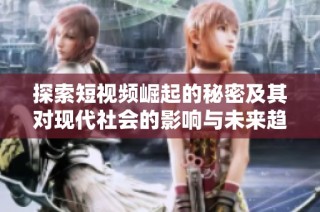 探索短视频崛起的秘密及其对现代社会的影响与未来趋势