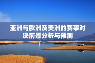 亚洲与欧洲及美洲的赛事对决前景分析与预测