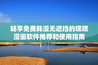 畅享免费韩漫无遮挡的嘿嘿漫画软件推荐和使用指南