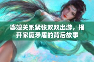婆媳关系紧张双双出游，揭开家庭矛盾的背后故事