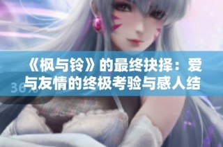《枫与铃》的最终抉择：爱与友情的终极考验与感人结局解析