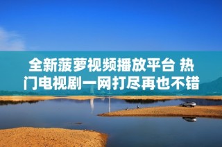 全新菠萝视频播放平台 热门电视剧一网打尽再也不错过