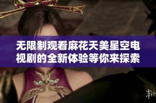 无限制观看麻花天美星空电视剧的全新体验等你来探索