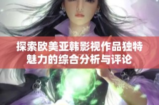 探索欧美亚韩影视作品独特魅力的综合分析与评论