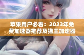 苹果用户必看：2023年免费加速器推荐及猫王加速器使用体验解析