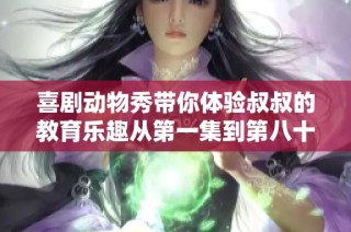 喜剧动物秀带你体验叔叔的教育乐趣从第一集到第八十集