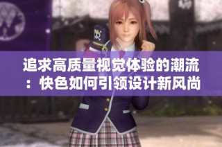 追求高质量视觉体验的潮流：快色如何引领设计新风尚