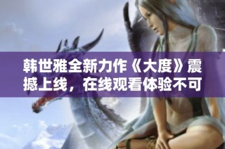 韩世雅全新力作《大度》震撼上线，在线观看体验不可错过