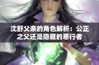 沈野父亲的角色解析：公正之父还是隐藏的恶行者