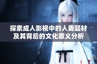 探索成人影视中的人妻题材及其背后的文化意义分析
