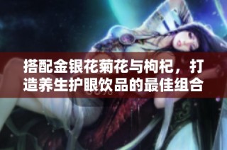 搭配金银花菊花与枸杞，打造养生护眼饮品的最佳组合