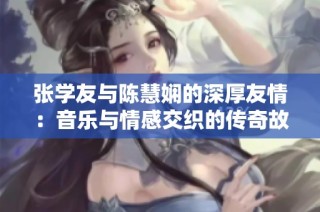 张学友与陈慧娴的深厚友情：音乐与情感交织的传奇故事