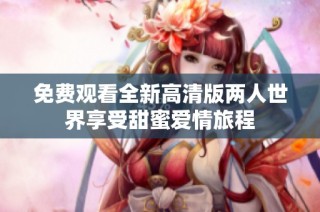 免费观看全新高清版两人世界享受甜蜜爱情旅程