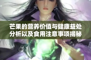 芒果的营养价值与健康益处分析以及食用注意事项揭秘