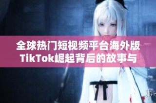 全球热门短视频平台海外版TikTok崛起背后的故事与趋势分析