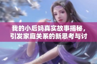 我的小后妈真实故事揭秘，引发家庭关系的新思考与讨论