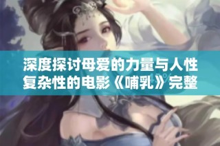 深度探讨母爱的力量与人性复杂性的电影《哺乳》完整版观看体验