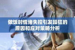 做饭时情绪失控引发躁狂的原因和应对策略分析