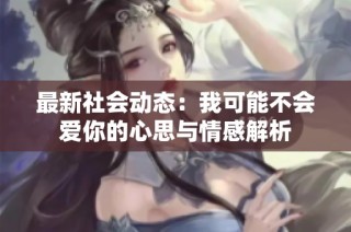 最新社会动态：我可能不会爱你的心思与情感解析