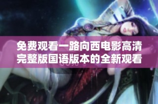 免费观看一路向西电影高清完整版国语版本的全新观看体验