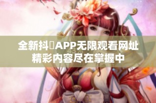 全新抖抈APP无限观看网址精彩内容尽在掌握中