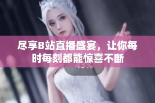 尽享B站直播盛宴，让你每时每刻都能惊喜不断