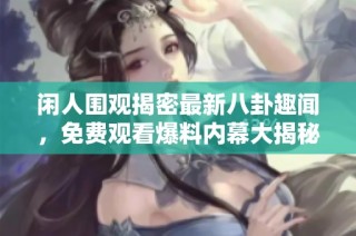 闲人围观揭密最新八卦趣闻，免费观看爆料内幕大揭秘
